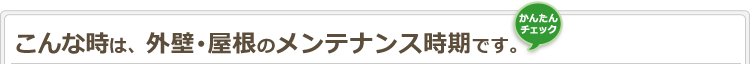 簡単チェック！　こんな時は、外壁・屋根のメンテナンス時期です。